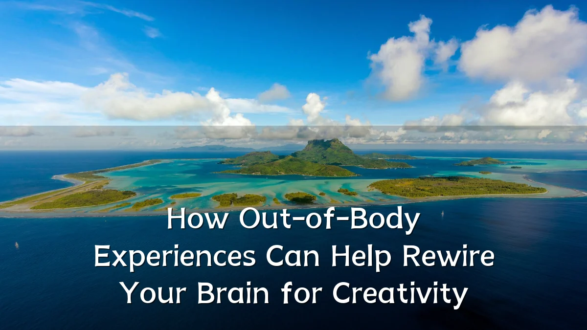 How Out-of-Body Experiences Can Help Rewire Your Brain for Creativity